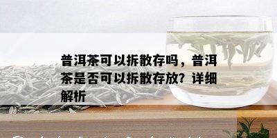 普洱茶可以拆散存吗，普洱茶是否可以拆散存放？详细解析