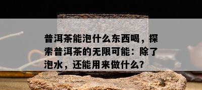 普洱茶能泡什么东西喝，探索普洱茶的无限可能：除了泡水，还能用来做什么？