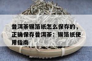 普洱茶锡箔纸怎么保存的，正确保存普洱茶：锡箔纸使用指南