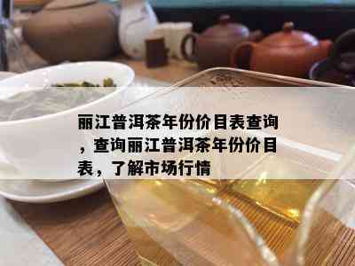 丽江普洱茶年份价目表查询，查询丽江普洱茶年份价目表，了解市场行情