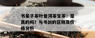 书呆子茶叶普洱茶生茶：是真的吗？与书剑的区别及价格分析