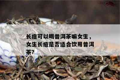 长痘可以喝普洱茶嘛女生，女生长痘是否适合饮用普洱茶？