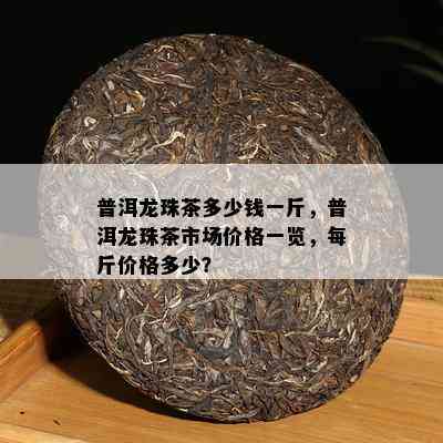 普洱龙珠茶多少钱一斤，普洱龙珠茶市场价格一览，每斤价格多少？