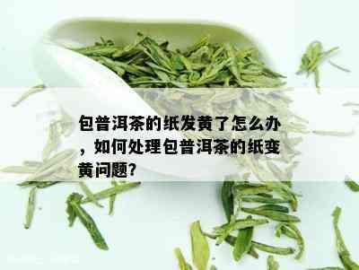 包普洱茶的纸发黄了怎么办，如何处理包普洱茶的纸变黄问题？