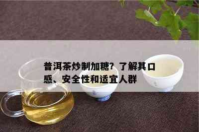 普洱茶炒制加糖？了解其口感、安全性和适宜人群