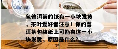 包普洱茶的纸有一小块发黄，茶叶爱好者注意！你的普洱茶包装纸上可能有这一小块发黄，原因是什么？