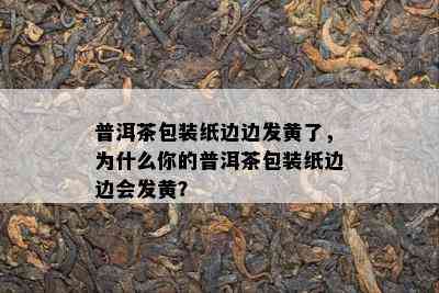 普洱茶包装纸边边发黄了，为什么你的普洱茶包装纸边边会发黄？