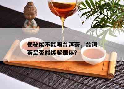 便秘能不能喝普洱茶，普洱茶是否能缓解便秘？