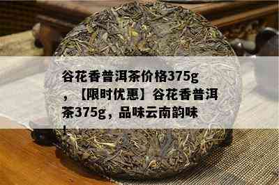 谷花香普洱茶价格375g，【限时优惠】谷花香普洱茶375g，品味云南韵味！