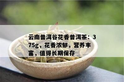 云南普洱谷花香普洱茶：375g，花香浓郁，营养丰富，值得长期保存