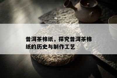 普洱茶棉纸，探究普洱茶棉纸的历史与制作工艺