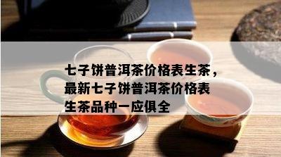 七子饼普洱茶价格表生茶，最新七子饼普洱茶价格表 生茶品种一应俱全