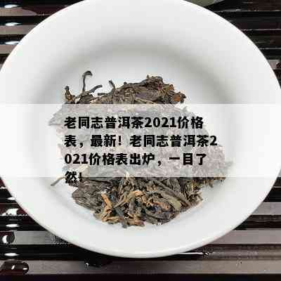 老同志普洱茶2021价格表，最新！老同志普洱茶2021价格表出炉，一目了然！