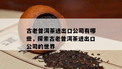 古老普洱茶进出口公司有哪些，探索古老普洱茶进出口公司的世界