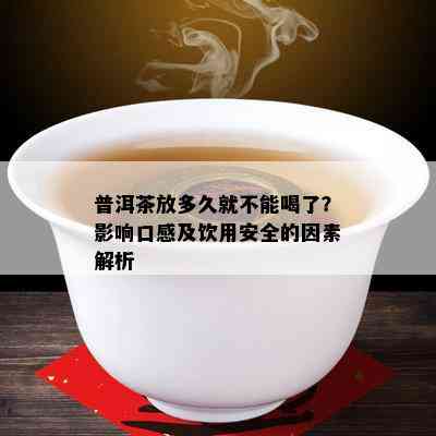 普洱茶放多久就不能喝了？影响口感及饮用安全的因素解析