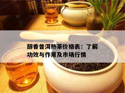 醇香普洱熟茶价格表：了解功效与作用及市场行情