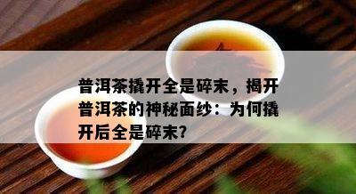 普洱茶撬开全是碎末，揭开普洱茶的神秘面纱：为何撬开后全是碎末？