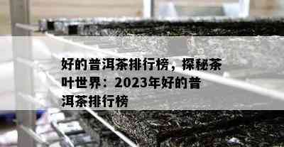 好的普洱茶排行榜，探秘茶叶世界：2023年好的普洱茶排行榜