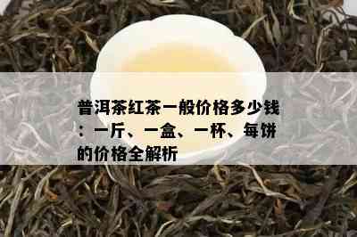 普洱茶红茶一般价格多少钱：一斤、一盒、一杯、每饼的价格全解析