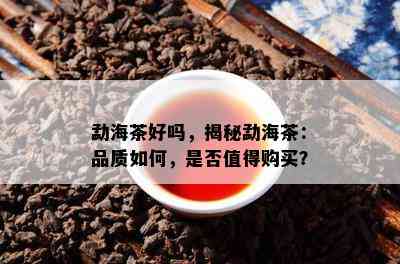 勐海茶好吗，揭秘勐海茶：品质如何，是否值得购买？