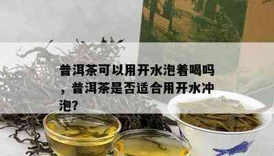 普洱茶可以用开水泡着喝吗，普洱茶是否适合用开水冲泡？