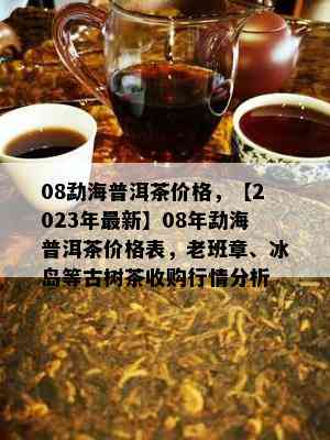 08勐海普洱茶价格，【2023年最新】08年勐海普洱茶价格表，老班章、冰岛等古树茶收购行情分析