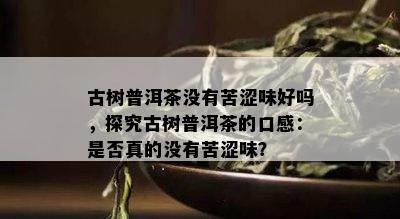 古树普洱茶没有苦涩味好吗，探究古树普洱茶的口感：是否真的没有苦涩味？