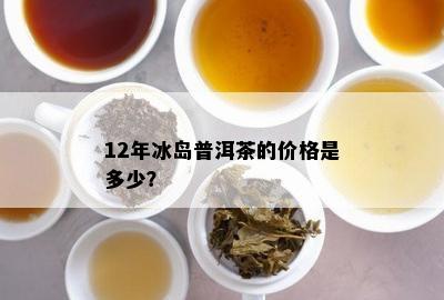 12年冰岛普洱茶的价格是多少？