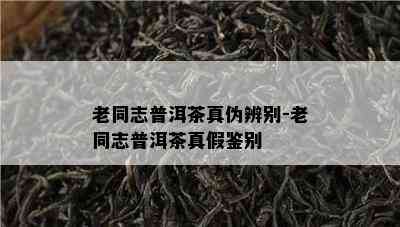 老同志普洱茶真伪辨别-老同志普洱茶真假鉴别