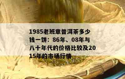 1985老班章普洱茶多少钱一饼：86年、08年与八十年代的价格比较及2015年的市场行情