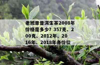 老班章普洱生茶2008年价格是多少？357克、200克、2012年、2016年、2018年各价位一览