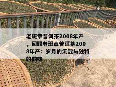 老班章普洱茶2008年产，回顾老班章普洱茶2008年产：岁月的沉淀与独特的韵味