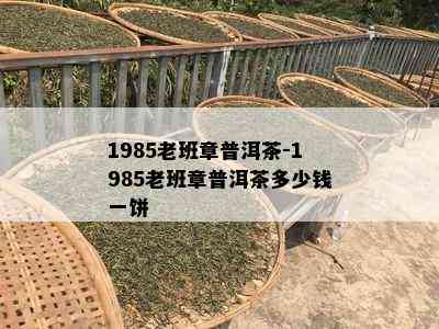 1985老班章普洱茶-1985老班章普洱茶多少钱一饼