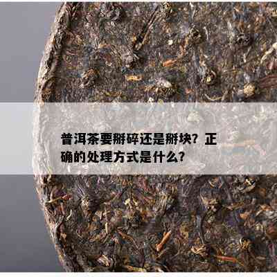 普洱茶要掰碎还是掰块？正确的处理方式是什么？