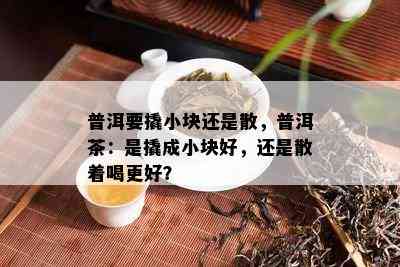 普洱要撬小块还是散，普洱茶：是撬成小块好，还是散着喝更好？