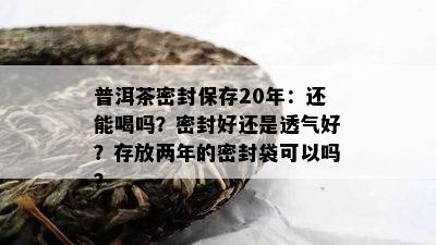 普洱茶密封保存20年：还能喝吗？密封好还是透气好？存放两年的密封袋可以吗？