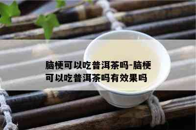 脑梗可以吃普洱茶吗-脑梗可以吃普洱茶吗有效果吗