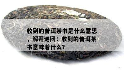 收到的普洱茶书是什么意思，解开谜团：收到的普洱茶书意味着什么？