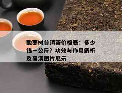 酸枣树普洱茶价格表：多少钱一公斤？功效与作用解析及高清图片展示