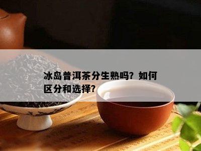 冰岛普洱茶分生熟吗？如何区分和选择？