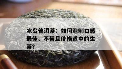 冰岛普洱茶：如何泡制口感更佳、不苦且价格适中的生茶？