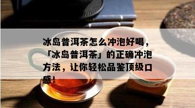 冰岛普洱茶怎么冲泡好喝，「冰岛普洱茶」的正确冲泡方法，让你轻松品鉴顶级口感！