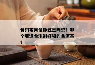 普洱茶用紫砂还是陶瓷？哪个更适合泡制好喝的普洱茶？