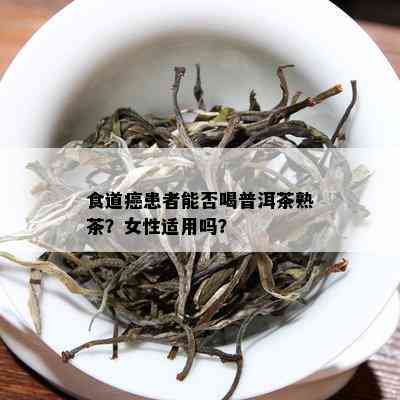 食道癌患者能否喝普洱茶熟茶？女性适用吗？