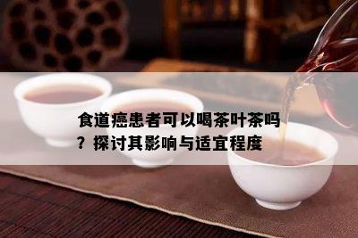 食道癌患者可以喝茶叶茶吗？探讨其影响与适宜程度