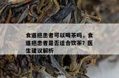 食道癌患者可以喝茶吗，食道癌患者是否适合饮茶？医生建议解析