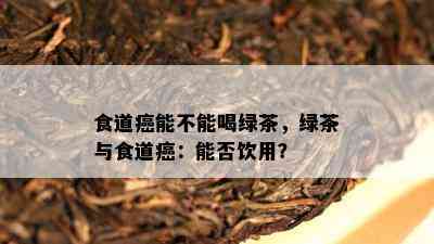 食道癌能不能喝绿茶，绿茶与食道癌：能否饮用？