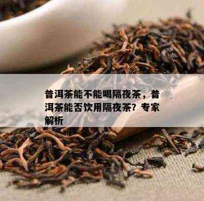 普洱茶能不能喝隔夜茶，普洱茶能否饮用隔夜茶？专家解析