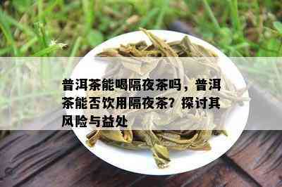 普洱茶能喝隔夜茶吗，普洱茶能否饮用隔夜茶？探讨其风险与益处