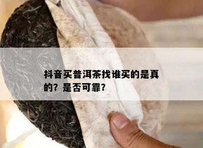 抖音买普洱茶找谁买的是真的？是否可靠？